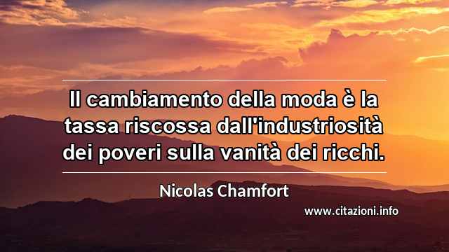 “Il cambiamento della moda è la tassa riscossa dall'industriosità dei poveri sulla vanità dei ricchi.”