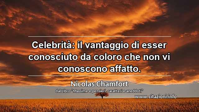“Celebrità: il vantaggio di esser conosciuto da coloro che non vi conoscono affatto.”