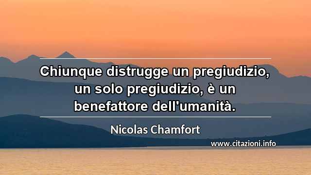 “Chiunque distrugge un pregiudizio, un solo pregiudizio, è un benefattore dell'umanità.”