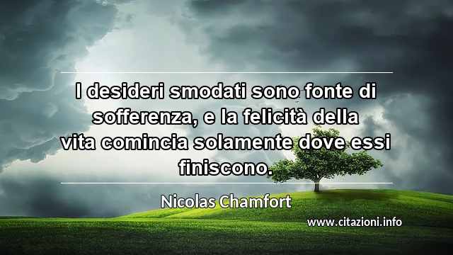 “I desideri smodati sono fonte di sofferenza, e la felicità della vita comincia solamente dove essi finiscono.”