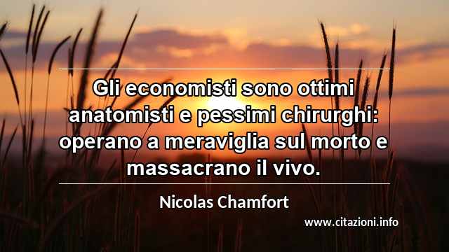 “Gli economisti sono ottimi anatomisti e pessimi chirurghi: operano a meraviglia sul morto e massacrano il vivo.”