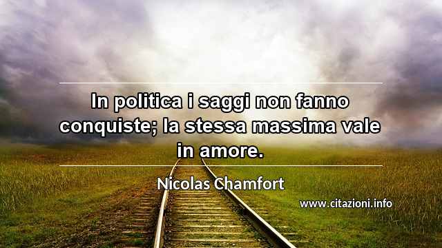 “In politica i saggi non fanno conquiste; la stessa massima vale in amore.”