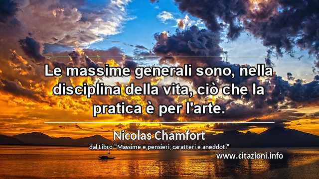 “Le massime generali sono, nella disciplina della vita, ciò che la pratica è per l'arte.”