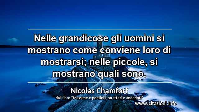 “Nelle grandicose gli uomini si mostrano come conviene loro di mostrarsi; nelle piccole, si mostrano quali sono.”