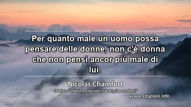 “Per quanto male un uomo possa pensare delle donne, non c'è donna che non pensi ancor più male di lui.”