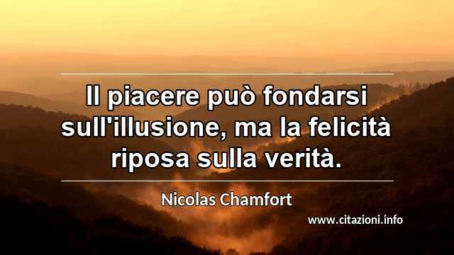 “Il piacere può fondarsi sull'illusione, ma la felicità riposa sulla verità.”