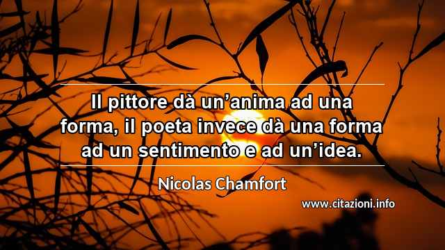 “Il pittore dà un’anima ad una forma, il poeta invece dà una forma ad un sentimento e ad un’idea.”