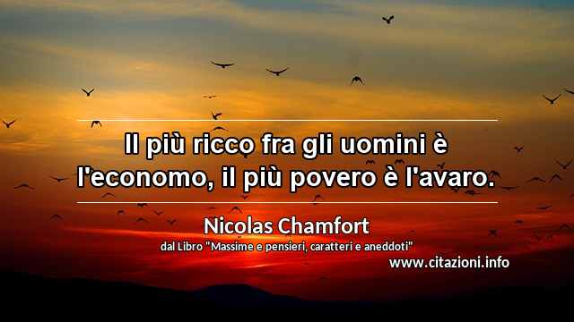 “Il più ricco fra gli uomini è l'economo, il più povero è l'avaro.”
