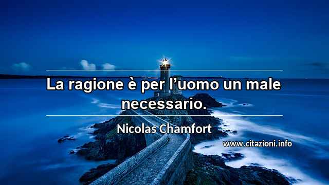 “La ragione è per l’uomo un male necessario.”