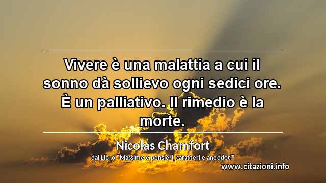 “Vivere è una malattia a cui il sonno dà sollievo ogni sedici ore. È un palliativo. Il rimedio è la morte.”