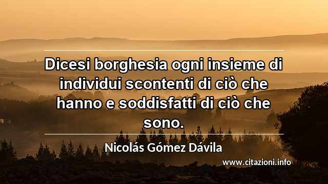 “Dicesi borghesia ogni insieme di individui scontenti di ciò che hanno e soddisfatti di ciò che sono.”