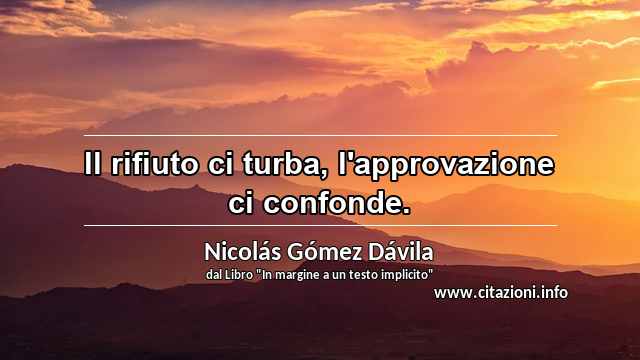 “Il rifiuto ci turba, l'approvazione ci confonde.”