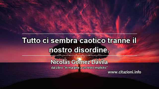 “Tutto ci sembra caotico tranne il nostro disordine.”