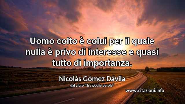 “Uomo colto è colui per il quale nulla è privo di interesse e quasi tutto di importanza.”