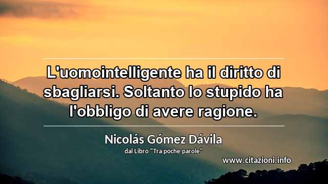 “L'uomointelligente ha il diritto di sbagliarsi. Soltanto lo stupido ha l'obbligo di avere ragione.”