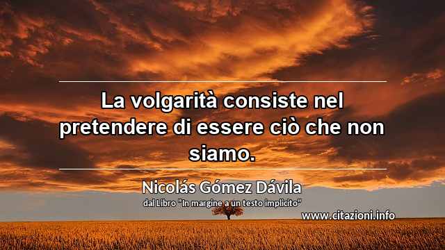 “La volgarità consiste nel pretendere di essere ciò che non siamo.”