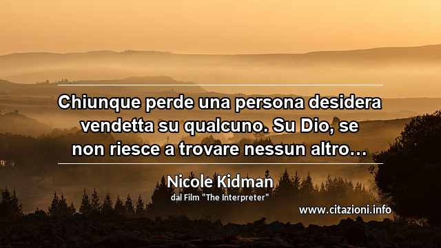 “Chiunque perde una persona desidera vendetta su qualcuno. Su Dio, se non riesce a trovare nessun altro… ”