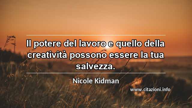 “Il potere del lavoro e quello della creatività possono essere la tua salvezza.”