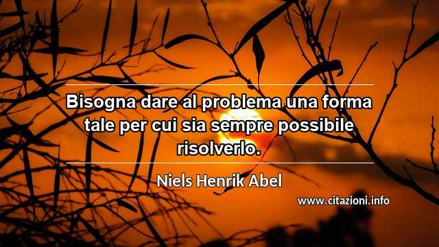 “Bisogna dare al problema una forma tale per cui sia sempre possibile risolverlo.”