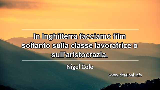 “In Inghilterra facciamo film soltanto sulla classe lavoratrice o sull'aristocrazia.”