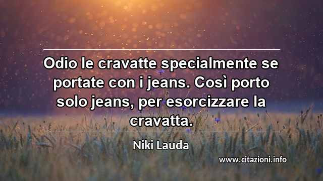 “Odio le cravatte specialmente se portate con i jeans. Così porto solo jeans, per esorcizzare la cravatta.”