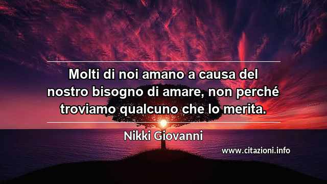 “Molti di noi amano a causa del nostro bisogno di amare, non perché troviamo qualcuno che lo merita.”
