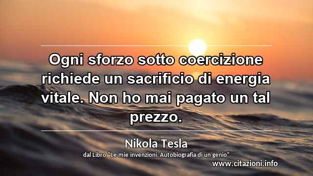 “Ogni sforzo sotto coercizione richiede un sacrificio di energia vitale. Non ho mai pagato un tal prezzo.”