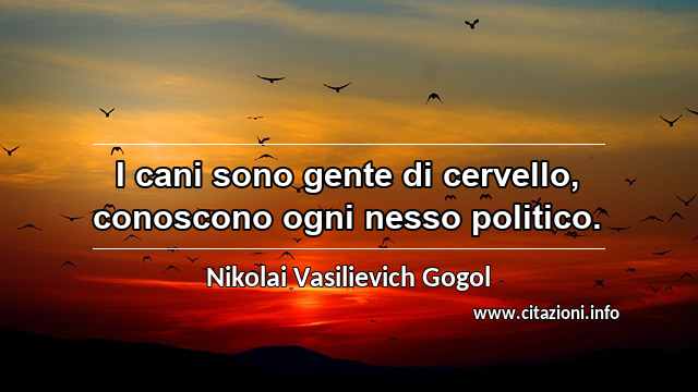 “I cani sono gente di cervello, conoscono ogni nesso politico.”