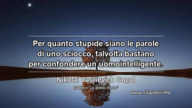“Per quanto stupide siano le parole di uno sciocco, talvolta bastano per confondere un uomointelligente.”
