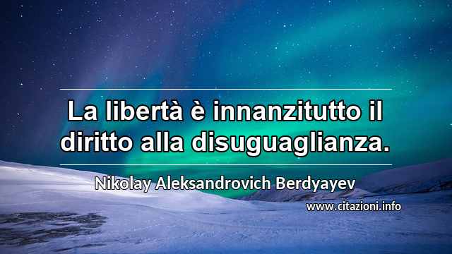“La libertà è innanzitutto il diritto alla disuguaglianza.”