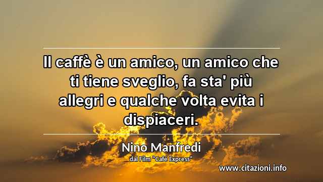 “Il caffè è un amico, un amico che ti tiene sveglio, fa sta' più allegri e qualche volta evita i dispiaceri.”