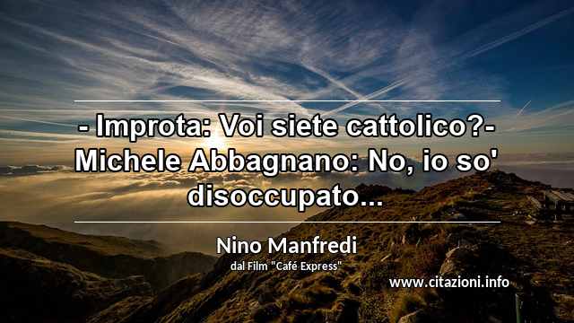 “- Improta: Voi siete cattolico?- Michele Abbagnano: No, io so' disoccupato...”