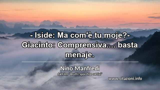 “- Iside: Ma com'è tu moje?- Giacinto: Comprensiva.... basta menaje.”