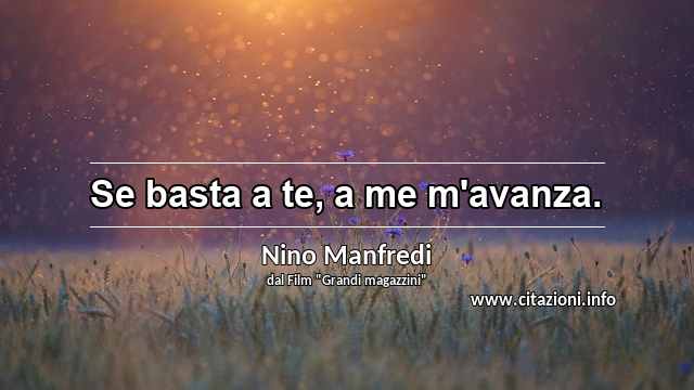 “Se basta a te, a me m'avanza.”