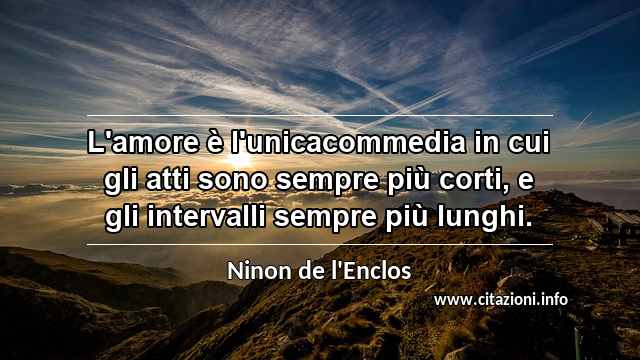 “L'amore è l'unicacommedia in cui gli atti sono sempre più corti, e gli intervalli sempre più lunghi.”