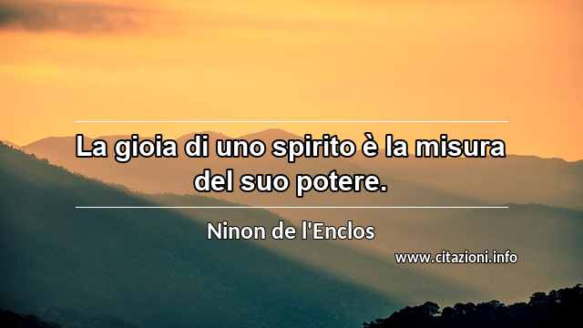 “La gioia di uno spirito è la misura del suo potere.”