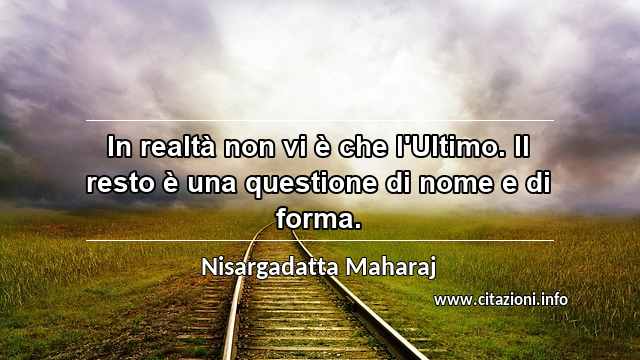 “In realtà non vi è che l'Ultimo. Il resto è una questione di nome e di forma.”