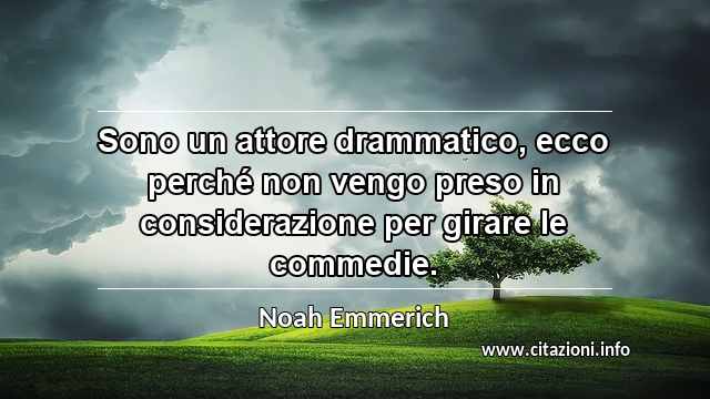 “Sono un attore drammatico, ecco perché non vengo preso in considerazione per girare le commedie.”