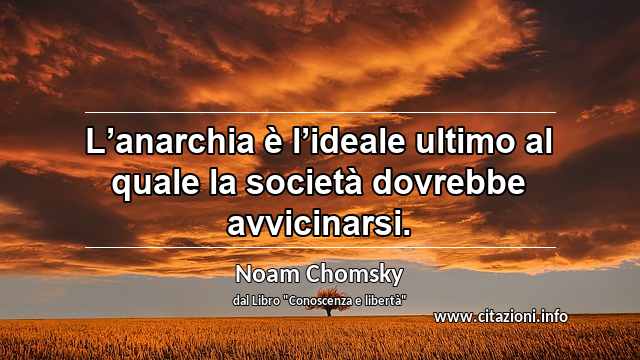 “L’anarchia è l’ideale ultimo al quale la società dovrebbe avvicinarsi.”