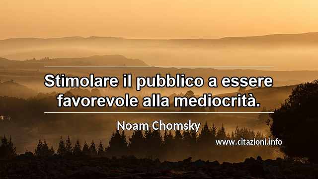 “Stimolare il pubblico a essere favorevole alla mediocrità.”