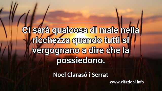 “Ci sarà qualcosa di male nella ricchezza quando tutti si vergognano a dire che la possiedono.”