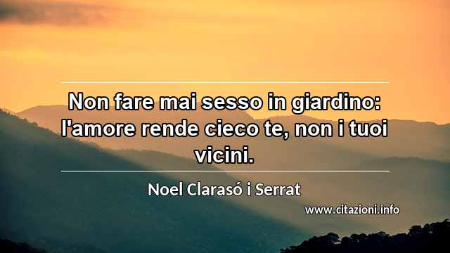 “Non fare mai sesso in giardino: l'amore rende cieco te, non i tuoi vicini.”