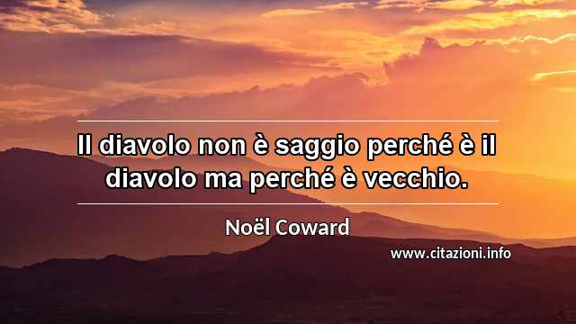 “Il diavolo non è saggio perché è il diavolo ma perché è vecchio.”