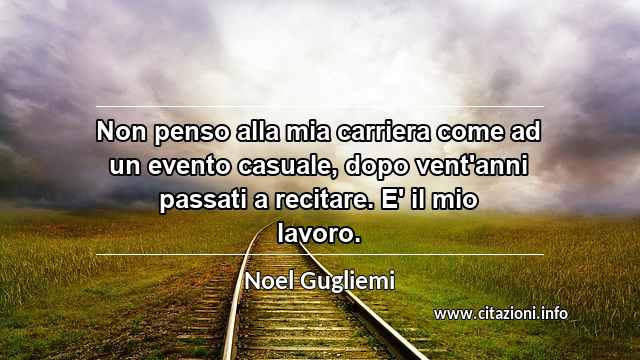 “Non penso alla mia carriera come ad un evento casuale, dopo vent'anni passati a recitare. E' il mio lavoro.”