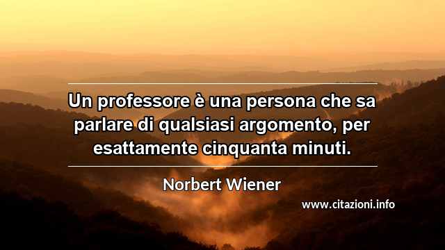 “Un professore è una persona che sa parlare di qualsiasi argomento, per esattamente cinquanta minuti.”