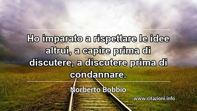 “Ho imparato a rispettare le idee altrui, a capire prima di discutere, a discutere prima di condannare.”