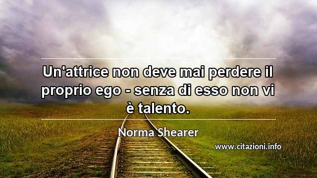 “Un'attrice non deve mai perdere il proprio ego - senza di esso non vi è talento.”