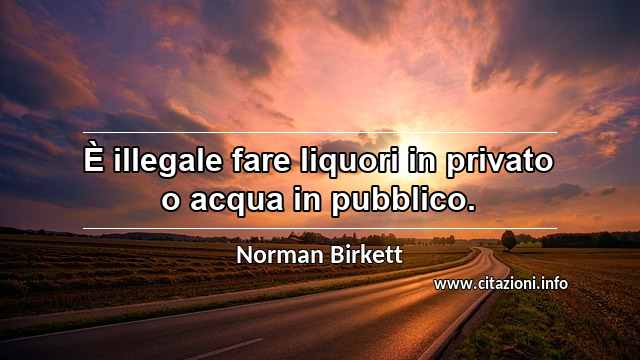 “È illegale fare liquori in privato o acqua in pubblico.”