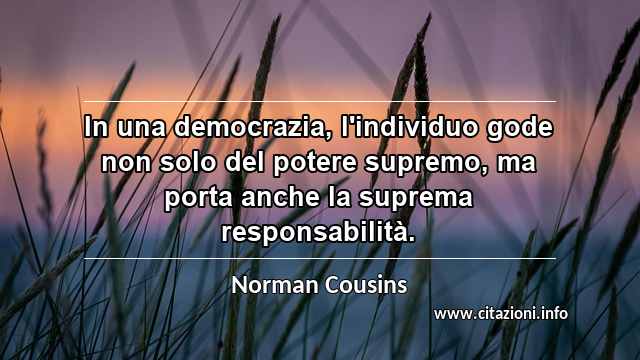 “In una democrazia, l'individuo gode non solo del potere supremo, ma porta anche la suprema responsabilità.”
