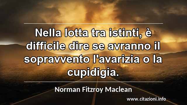 “Nella lotta tra istinti, è difficile dire se avranno il sopravvento l'avarizia o la cupidigia.”